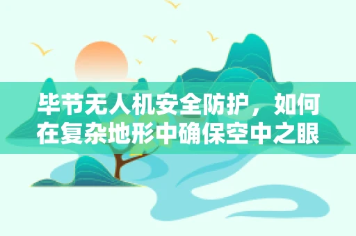 毕节无人机安全防护，如何在复杂地形中确保空中之眼的稳健飞行？