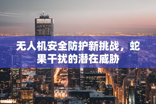 无人机安全防护新挑战，蛇果干扰的潜在威胁