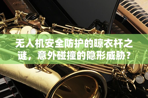无人机安全防护的晾衣杆之谜，意外碰撞的隐形威胁？