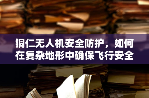 铜仁无人机安全防护，如何在复杂地形中确保飞行安全？