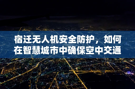 宿迁无人机安全防护，如何在智慧城市中确保空中交通的平稳运行？