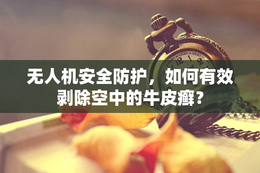 无人机安全防护，如何有效剥除空中的牛皮癣？