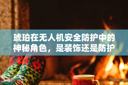 琥珀在无人机安全防护中的神秘角色，是装饰还是防护利器？