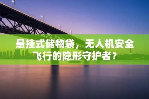 悬挂式储物袋，无人机安全飞行的隐形守护者？