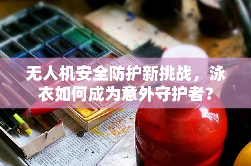 无人机安全防护新挑战，泳衣如何成为意外守护者？