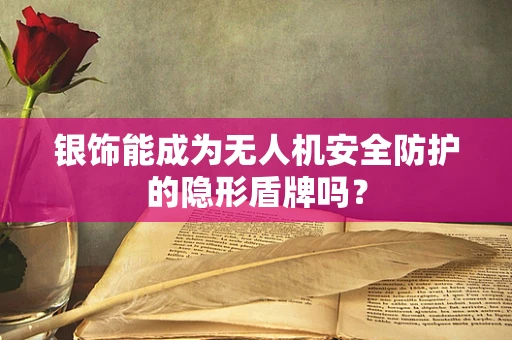 银饰能成为无人机安全防护的隐形盾牌吗？