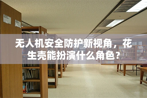 无人机安全防护新视角，花生壳能扮演什么角色？