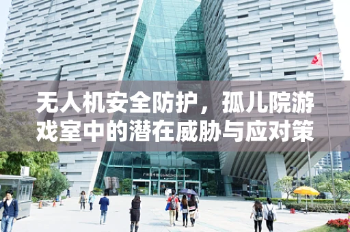 无人机安全防护，孤儿院游戏室中的潜在威胁与应对策略