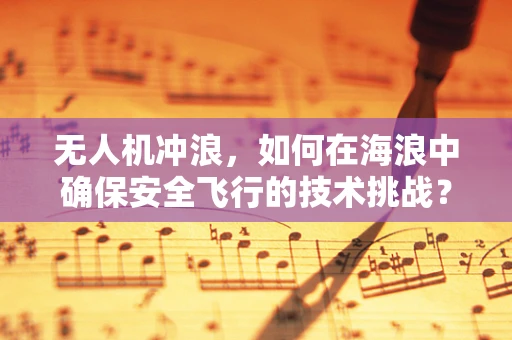 无人机冲浪，如何在海浪中确保安全飞行的技术挑战？