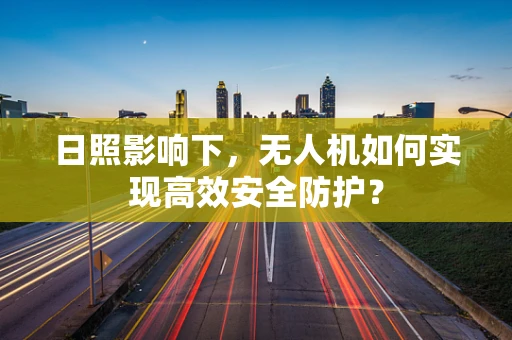 日照影响下，无人机如何实现高效安全防护？
