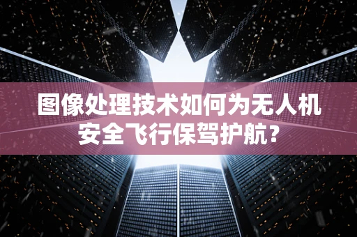 图像处理技术如何为无人机安全飞行保驾护航？