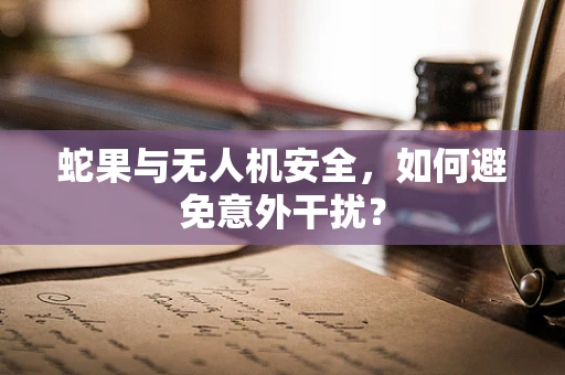 蛇果与无人机安全，如何避免意外干扰？