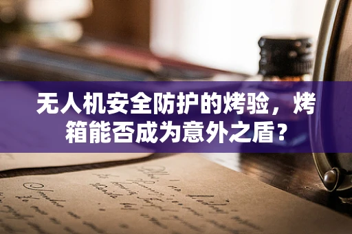 无人机安全防护的烤验，烤箱能否成为意外之盾？