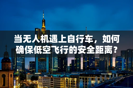 当无人机遇上自行车，如何确保低空飞行的安全距离？