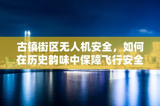 古镇街区无人机安全，如何在历史韵味中保障飞行安全？