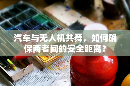 汽车与无人机共舞，如何确保两者间的安全距离？