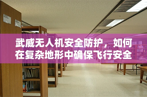 武威无人机安全防护，如何在复杂地形中确保飞行安全？