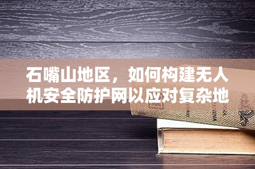 石嘴山地区，如何构建无人机安全防护网以应对复杂地形挑战？