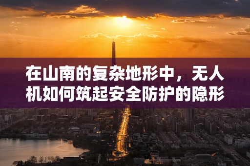在山南的复杂地形中，无人机如何筑起安全防护的隐形盾牌？