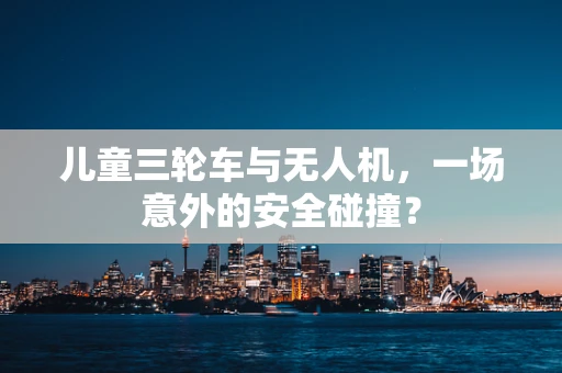 儿童三轮车与无人机，一场意外的安全碰撞？