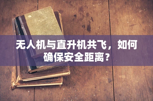 无人机与直升机共飞，如何确保安全距离？