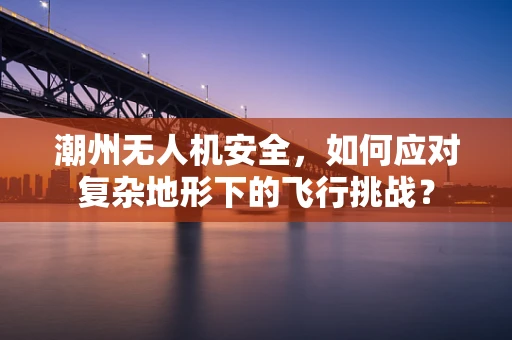 潮州无人机安全，如何应对复杂地形下的飞行挑战？