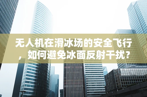 无人机在滑冰场的安全飞行，如何避免冰面反射干扰？