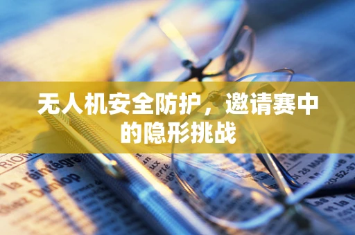 无人机安全防护，邀请赛中的隐形挑战