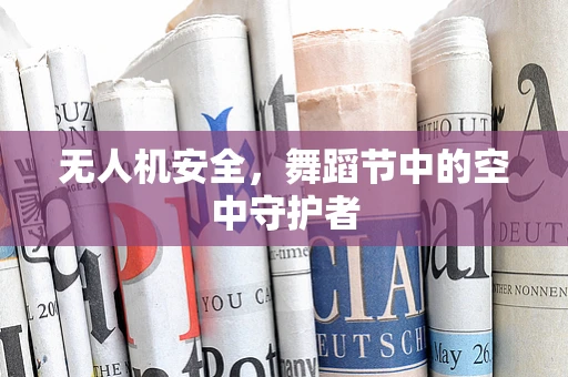 无人机安全，舞蹈节中的空中守护者