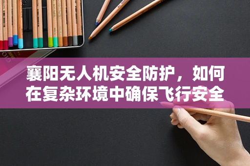 襄阳无人机安全防护，如何在复杂环境中确保飞行安全？