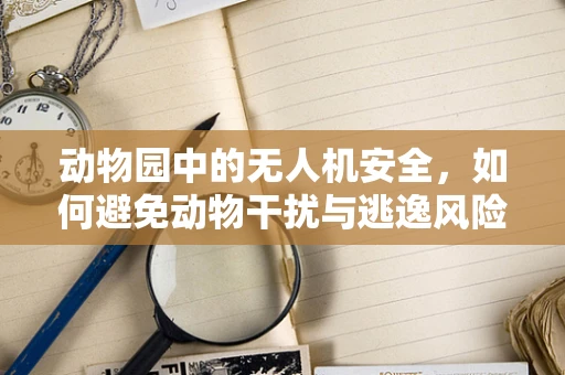 动物园中的无人机安全，如何避免动物干扰与逃逸风险？