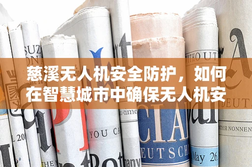 慈溪无人机安全防护，如何在智慧城市中确保无人机安全飞行？