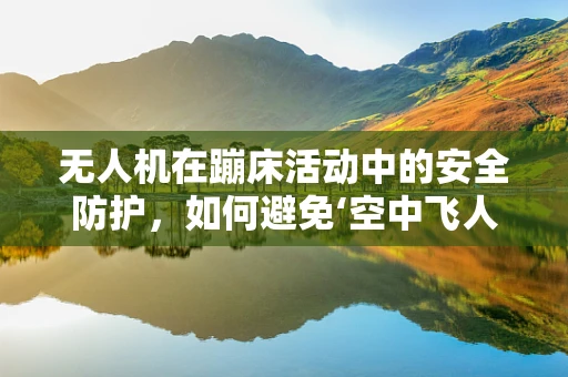 无人机在蹦床活动中的安全防护，如何避免‘空中飞人’？
