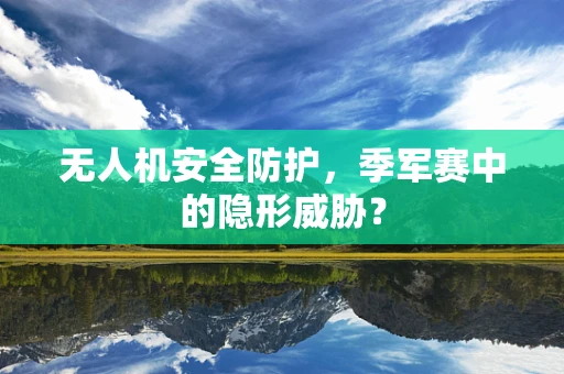 无人机安全防护，季军赛中的隐形威胁？