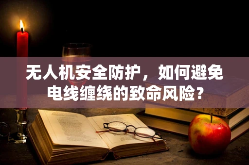 无人机安全防护，如何避免电线缠绕的致命风险？