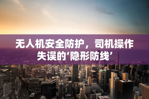 无人机安全防护，司机操作失误的‘隐形防线’