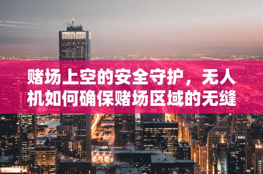 赌场上空的安全守护，无人机如何确保赌场区域的无缝监控？