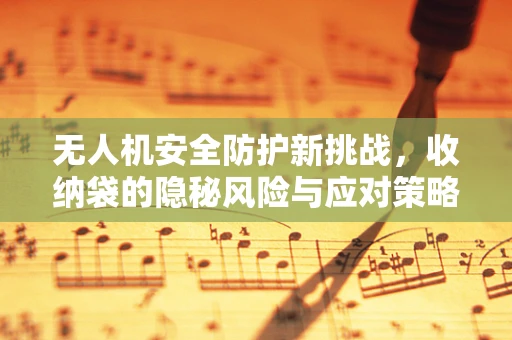 无人机安全防护新挑战，收纳袋的隐秘风险与应对策略