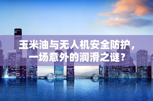玉米油与无人机安全防护，一场意外的润滑之谜？