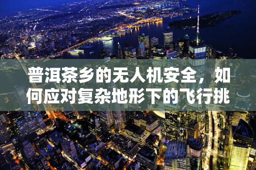 普洱茶乡的无人机安全，如何应对复杂地形下的飞行挑战？