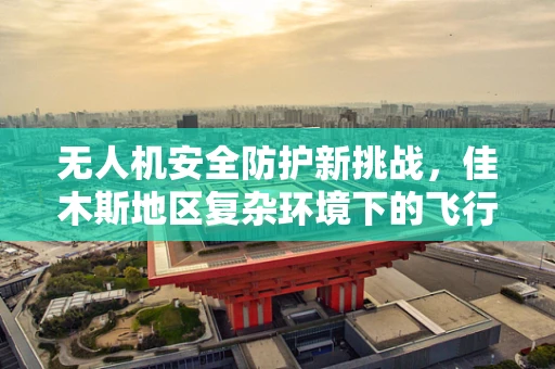 无人机安全防护新挑战，佳木斯地区复杂环境下的飞行安全策略