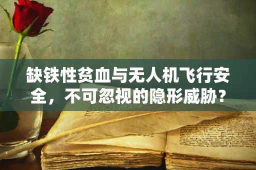 缺铁性贫血与无人机飞行安全，不可忽视的隐形威胁？