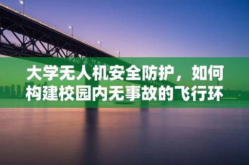 大学无人机安全防护，如何构建校园内无事故的飞行环境？