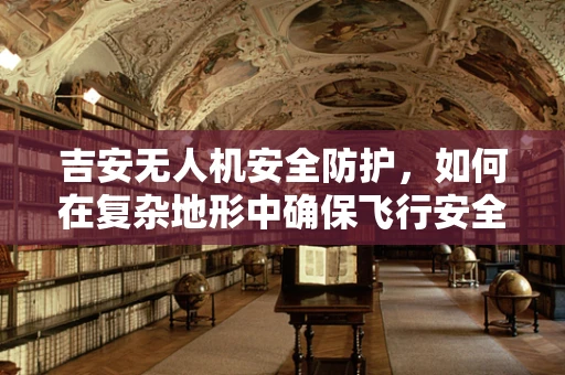 吉安无人机安全防护，如何在复杂地形中确保飞行安全？