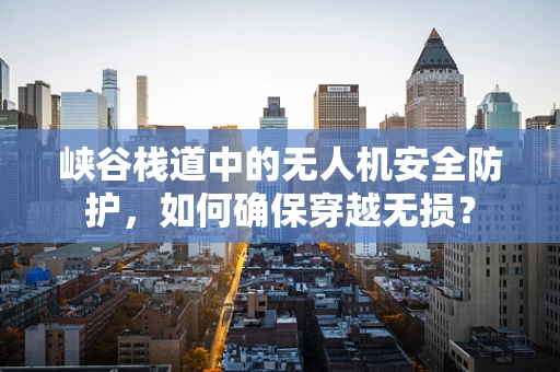 峡谷栈道中的无人机安全防护，如何确保穿越无损？