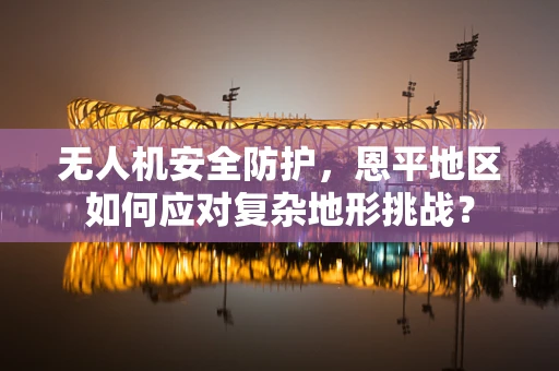 无人机安全防护，恩平地区如何应对复杂地形挑战？