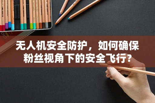 无人机安全防护，如何确保粉丝视角下的安全飞行？