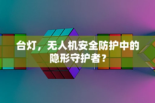 台灯，无人机安全防护中的隐形守护者？