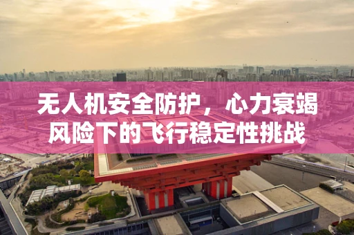 无人机安全防护，心力衰竭风险下的飞行稳定性挑战
