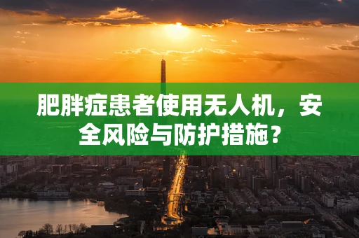 肥胖症患者使用无人机，安全风险与防护措施？